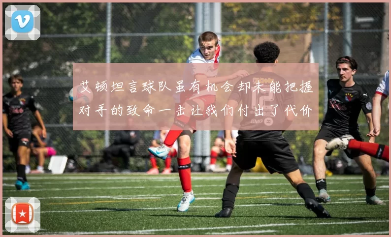 艾顿坦言球队虽有机会却未能把握对手的致命一击让我们付出了代价
