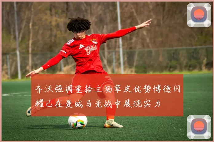 齐沃强调重拾主场草皮优势博德闪耀已在曼城马竞战中展现实力