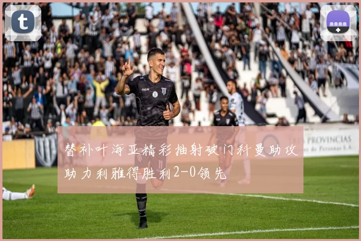替补叶海亚精彩抽射破门科曼助攻助力利雅得胜利2-0领先