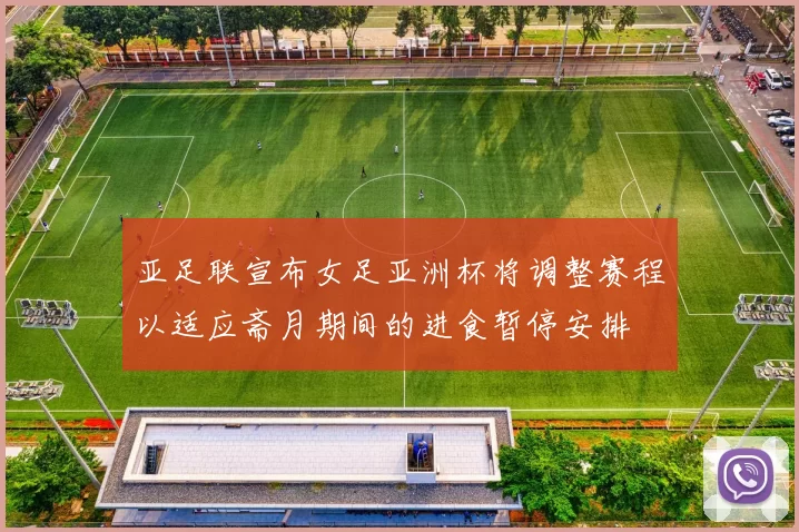 亚足联宣布女足亚洲杯将调整赛程以适应斋月期间的进食暂停安排