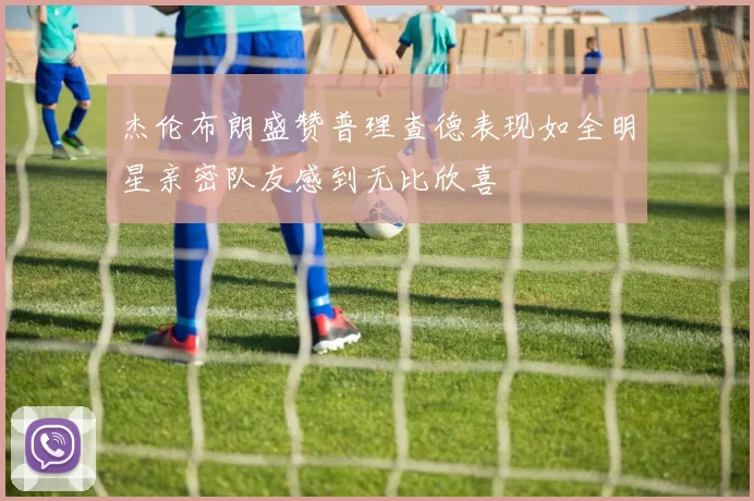 杰伦布朗盛赞普理查德表现如全明星亲密队友感到无比欣喜