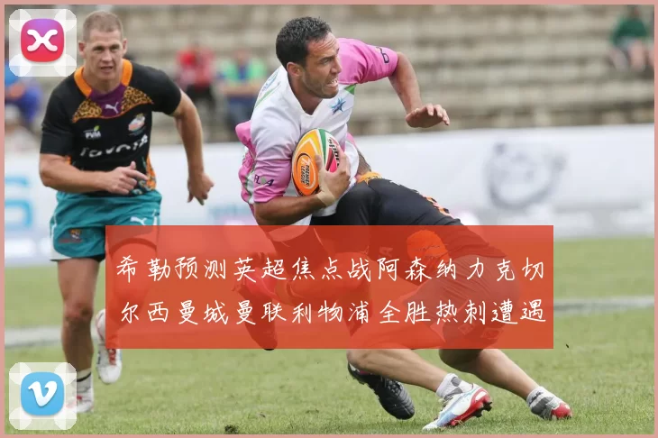 希勒预测英超焦点战阿森纳力克切尔西曼城曼联利物浦全胜热刺遭遇失利