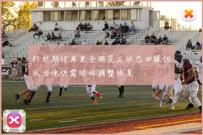 科尔期待库里全明星后状态回暖但认为他仍需时间调整恢复