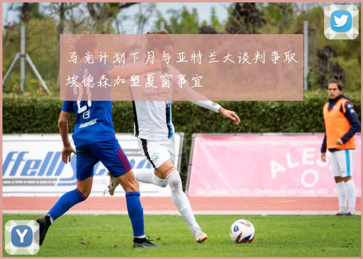马竞计划下月与亚特兰大谈判争取埃德森加盟夏窗事宜