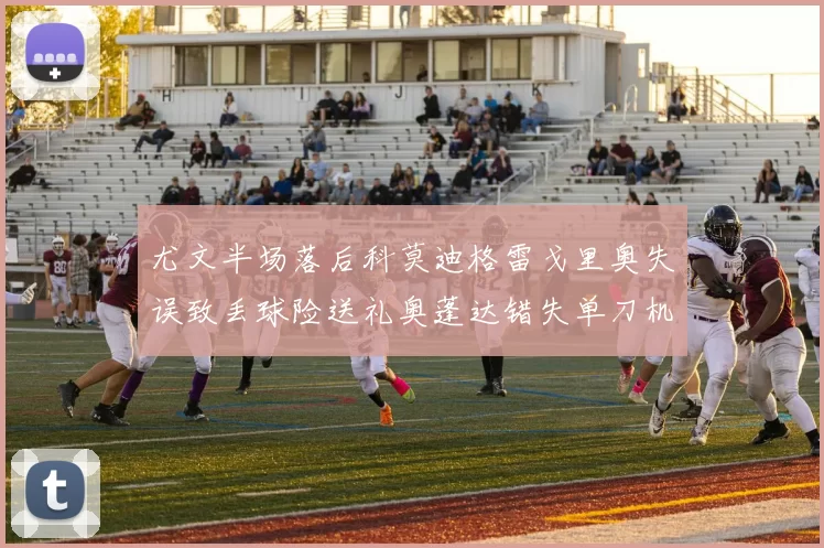 尤文半场落后科莫迪格雷戈里奥失误致丢球险送礼奥蓬达错失单刀机会