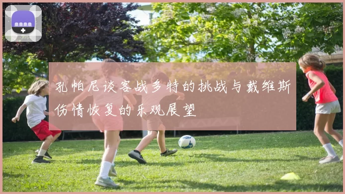 孔帕尼谈客战多特的挑战与戴维斯伤情恢复的乐观展望