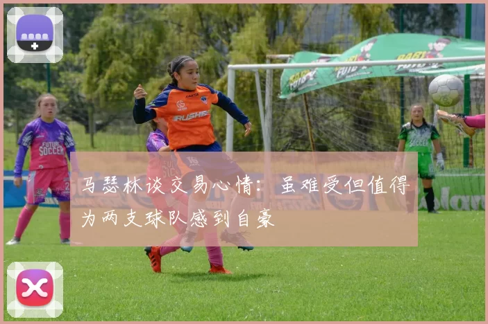 马瑟林谈交易心情：虽难受但值得为两支球队感到自豪