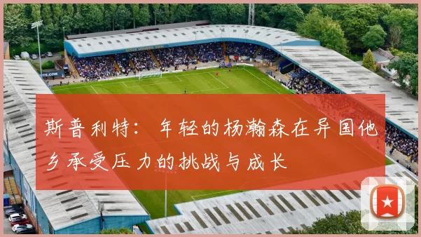 斯普利特：年轻的杨瀚森在异国他乡承受压力的挑战与成长