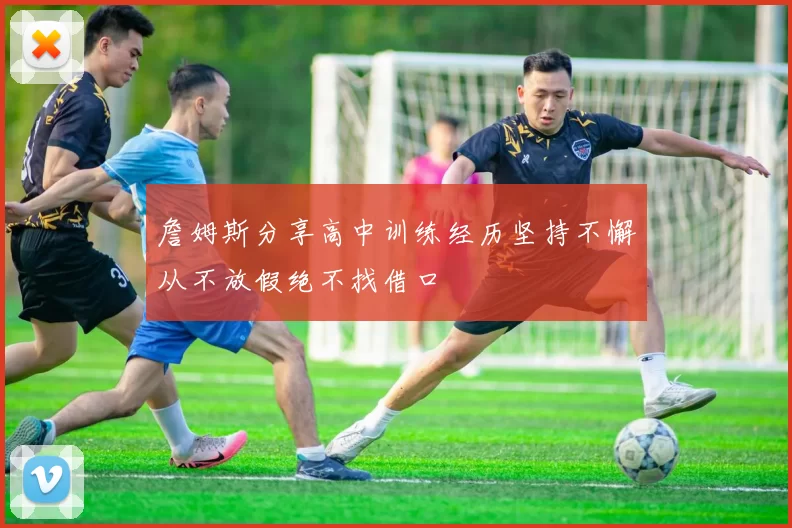 詹姆斯分享高中训练经历坚持不懈从不放假绝不找借口