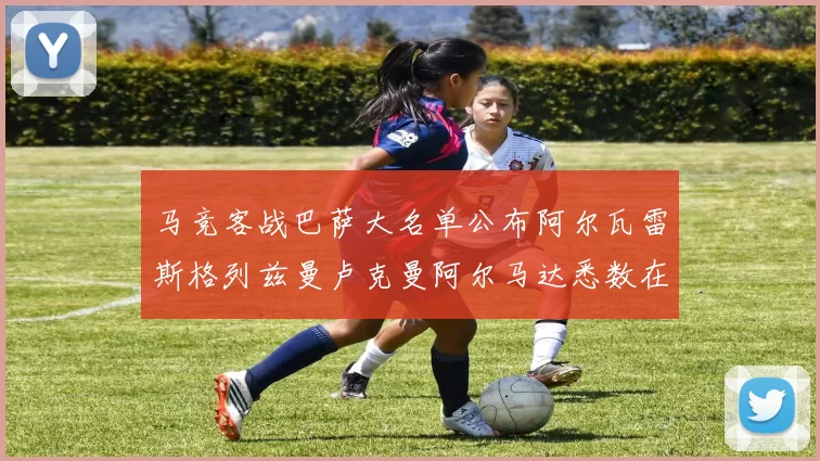 马竞客战巴萨大名单公布阿尔瓦雷斯格列兹曼卢克曼阿尔马达悉数在列