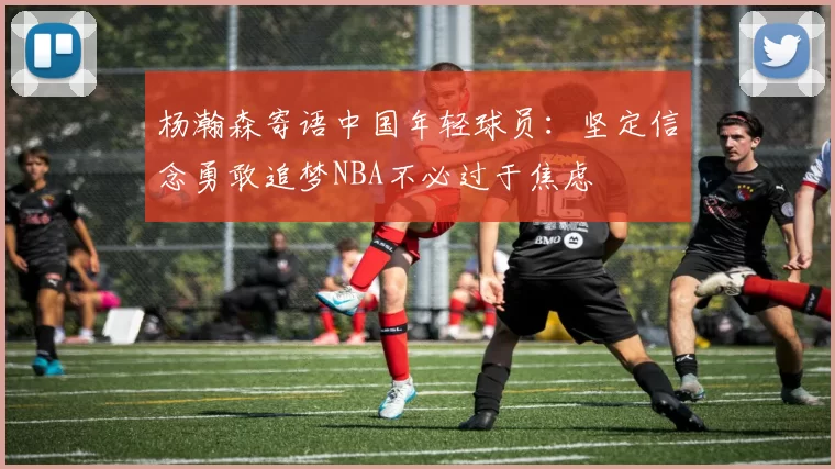 杨瀚森寄语中国年轻球员：坚定信念勇敢追梦NBA不必过于焦虑