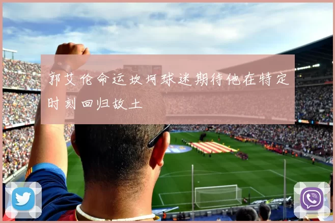 郭艾伦命运坎坷球迷期待他在特定时刻回归故土