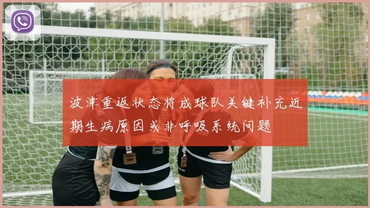 波津重返状态将成球队关键补充近期生病原因或非呼吸系统问题