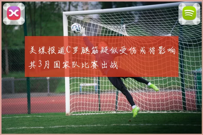 美媒报道C罗腿筋疑似受伤或将影响其3月国家队比赛出战