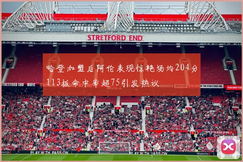 哈登加盟后阿伦表现惊艳场均204分113板命中率超75引发热议