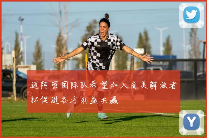 迈阿密国际队希望加入南美解放者杯促进各方利益共赢