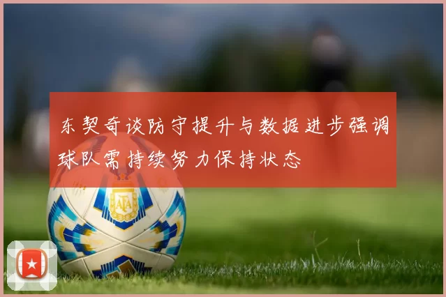 东契奇谈防守提升与数据进步强调球队需持续努力保持状态