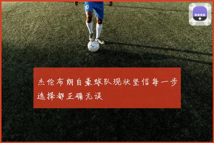 杰伦布朗自豪球队现状坚信每一步选择都正确无误