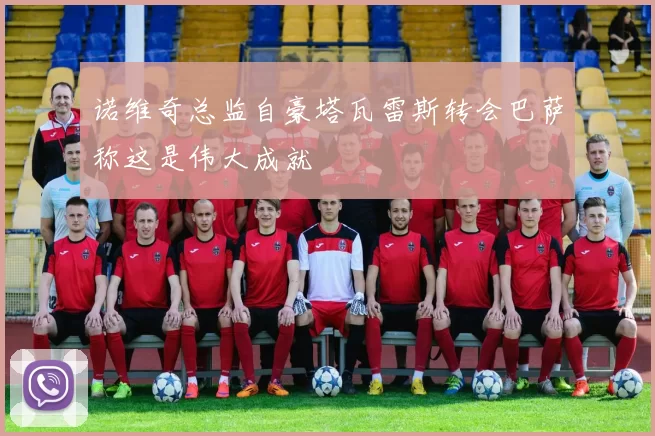 诺维奇总监自豪塔瓦雷斯转会巴萨称这是伟大成就