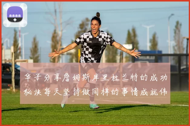华子分享詹姆斯库里杜兰特的成功秘诀每天坚持做同样的事情成就伟大人生