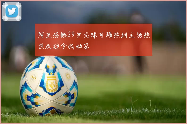 阿里感慨29岁无球可踢热刺主场热烈欢迎令我动容