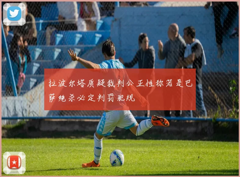 拉波尔塔质疑裁判公正性称若是巴萨绝杀必定判罚犯规