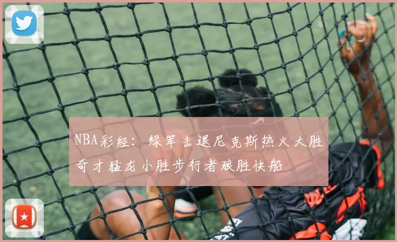 NBA彩经：绿军击退尼克斯热火大胜奇才猛龙小胜步行者狼胜快船