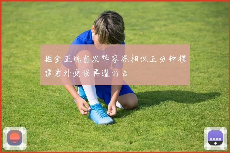 掘金正统首发阵容亮相仅五分钟穆雷意外受伤再遭打击