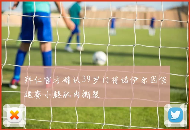 拜仁官方确认39岁门将诺伊尔因伤退赛小腿肌肉撕裂