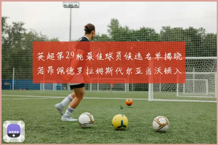 英超第29轮最佳球员候选名单揭晓若昂佩德罗拉姆斯代尔亚当沃顿入围