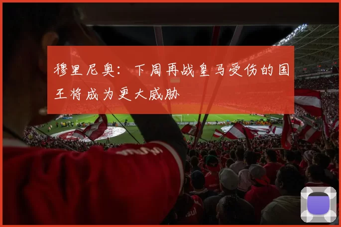 穆里尼奥：下周再战皇马受伤的国王将成为更大威胁
